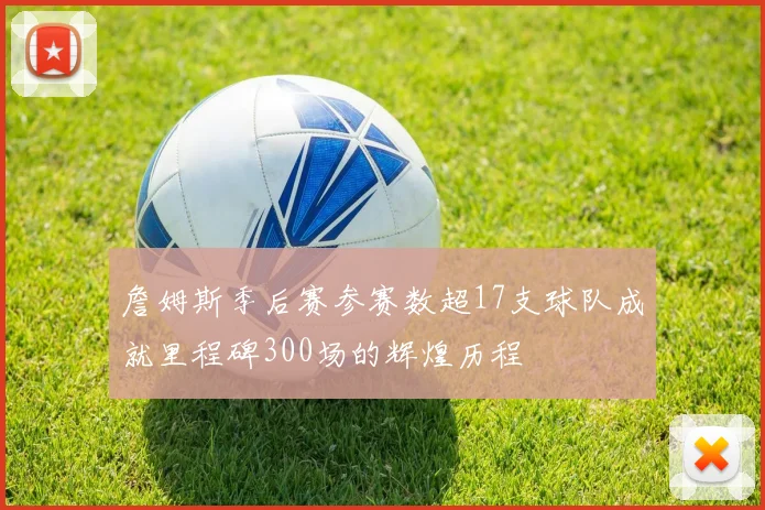 詹姆斯季后赛参赛数超17支球队成就里程碑300场的辉煌历程
