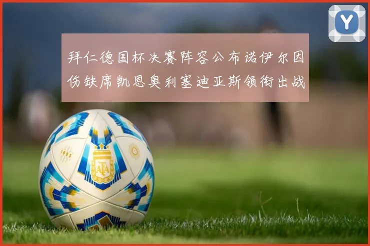 拜仁德国杯决赛阵容公布诺伊尔因伤缺席凯恩奥利塞迪亚斯领衔出战