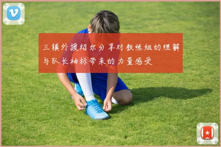 三镇外援绍尔分享对教练组的理解与队长袖标带来的力量感受