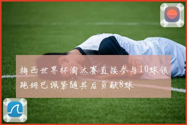 梅西世界杯淘汰赛直接参与10球领跑姆巴佩紧随其后贡献8球