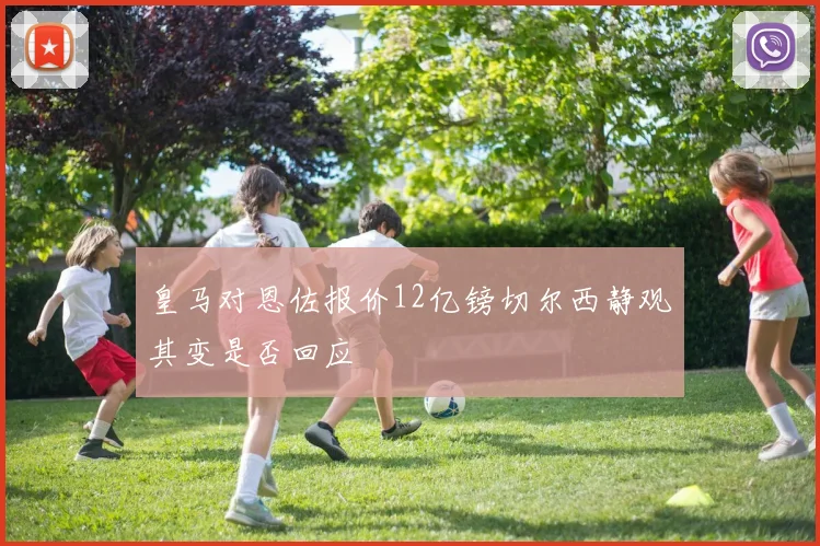 皇马对恩佐报价12亿镑切尔西静观其变是否回应