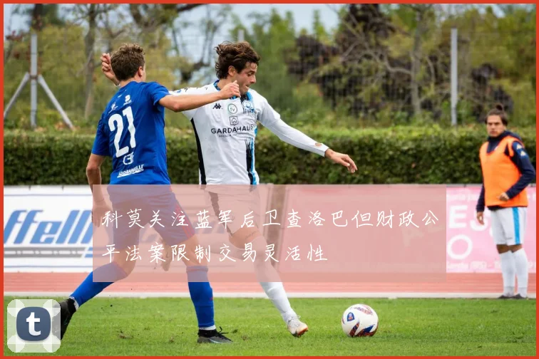 科莫关注蓝军后卫查洛巴但财政公平法案限制交易灵活性