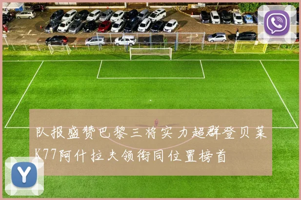 队报盛赞巴黎三将实力超群登贝莱K77阿什拉夫领衔同位置榜首