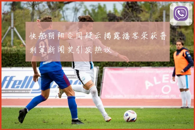 快船阴阳合同疑云揭露播客荣获普利策新闻奖引发热议