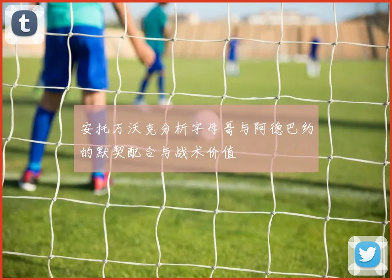 安托万沃克分析字母哥与阿德巴约的默契配合与战术价值