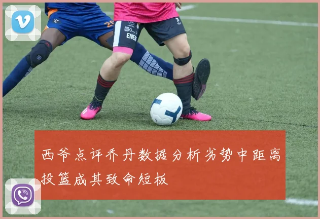 西爷点评乔丹数据分析劣势中距离投篮成其致命短板
