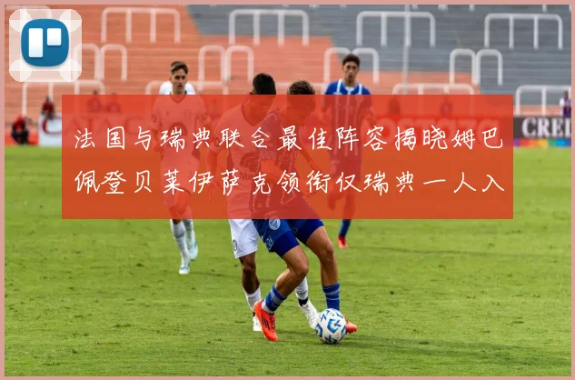 法国与瑞典联合最佳阵容揭晓姆巴佩登贝莱伊萨克领衔仅瑞典一人入选