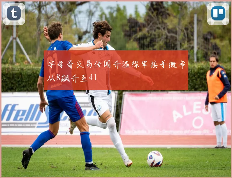 字母哥交易传闻升温绿军接手概率从8飙升至41