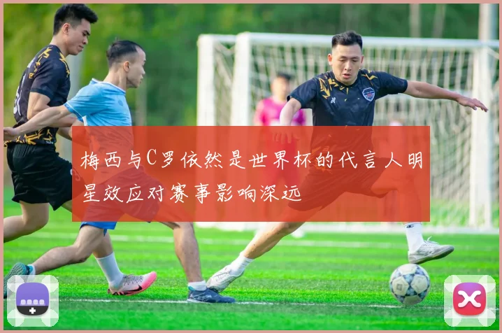 梅西与C罗依然是世界杯的代言人明星效应对赛事影响深远