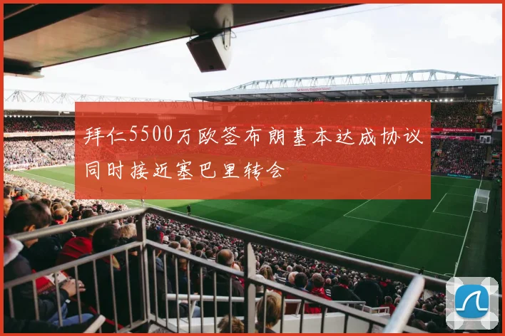 拜仁5500万欧签布朗基本达成协议同时接近塞巴里转会