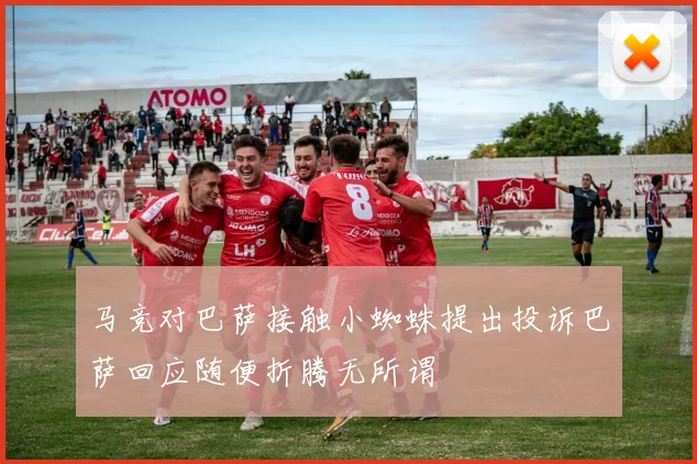 马竞对巴萨接触小蜘蛛提出投诉巴萨回应随便折腾无所谓
